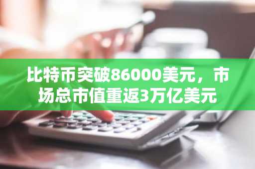 比特币突破86000美元，市场总市值重返3万亿美元