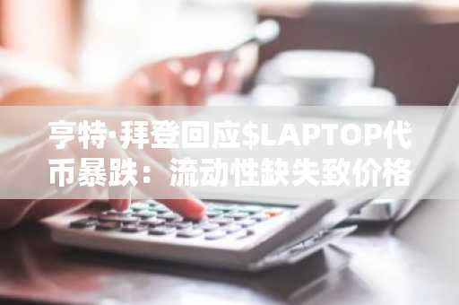 亨特·拜登回应$LAPTOP代币暴跌：流动性缺失致价格崩盘