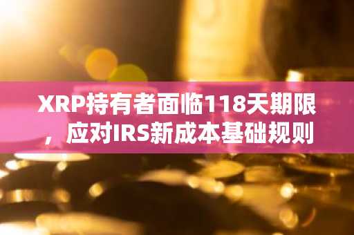 XRP持有者面临118天期限，应对IRS新成本基础规则