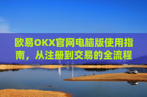 欧易OKX官网电脑版使用指南，从注册到交易的全流程解析_