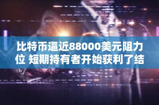比特币逼近88000美元阻力位 短期持有者开始获利了结