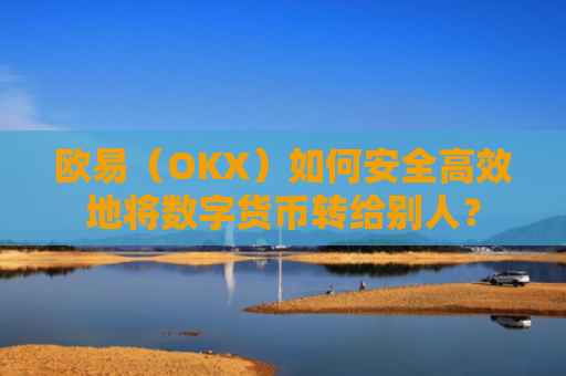 欧易（OKX）如何安全高效地将数字货币转给别人？