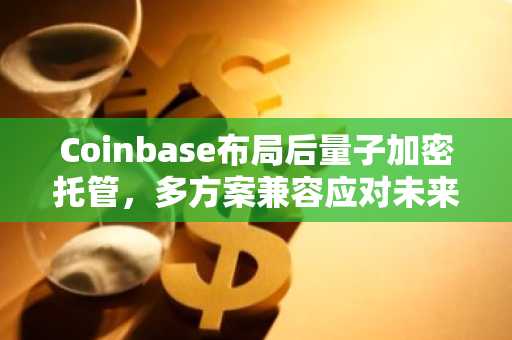 Coinbase布局后量子加密托管，多方案兼容应对未来威胁