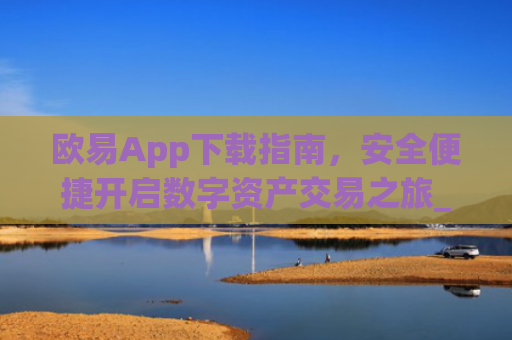 欧易App下载指南，安全便捷开启数字资产交易之旅_易欧app官方下载安装