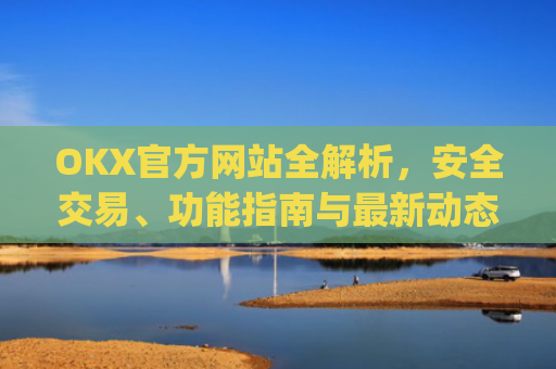 OKX官方网站全解析，安全交易、功能指南与最新动态_okx官方网站登录