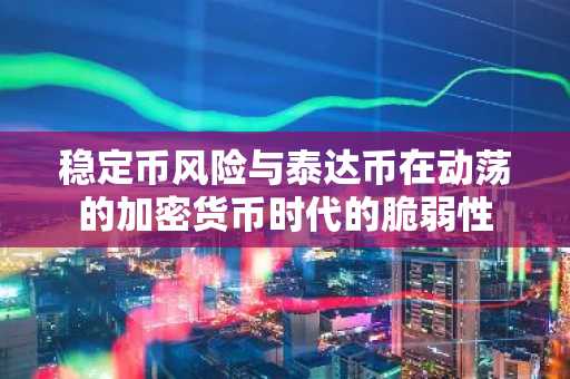 稳定币风险与泰达币在动荡的加密货币时代的脆弱性