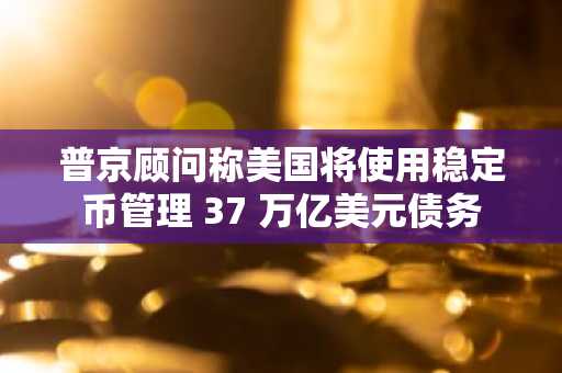 普京顾问称美国将使用稳定币管理 37 万亿美元债务