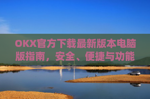 OKX官方下载最新版本电脑版指南，安全、便捷与功能全解析_okex官方网站电脑版