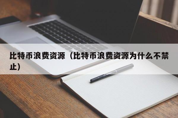 比特币浪费资源（比特币浪费资源为什么不禁止）