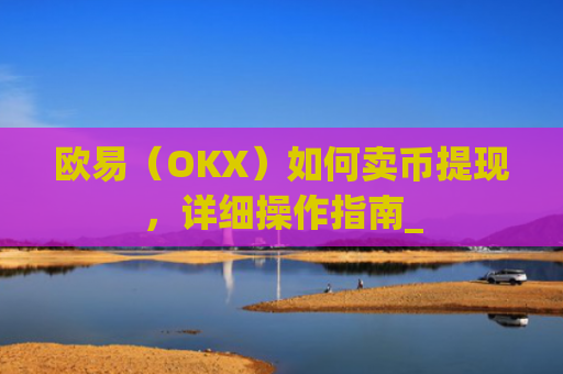 欧易（OKX）如何卖币提现，详细操作指南_
