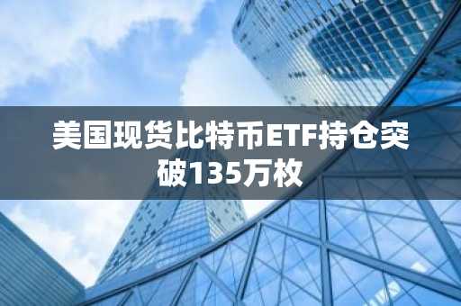 美国现货比特币ETF持仓突破135万枚