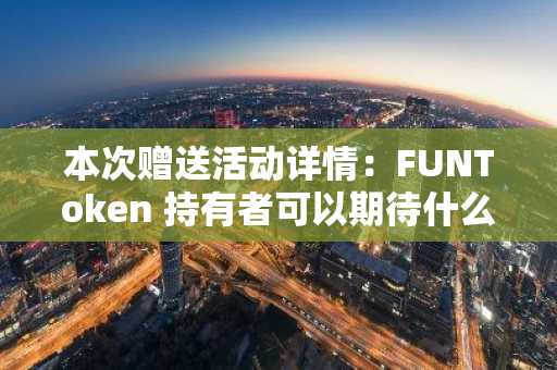本次赠送活动详情：FUNToken 持有者可以期待什么以及如何参与