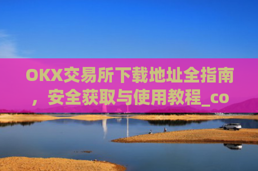 OKX交易所下载地址全指南，安全获取与使用教程_coinw交易所下载