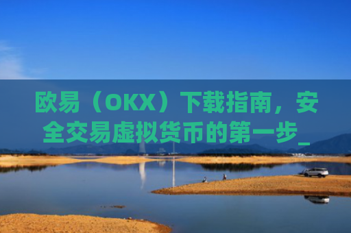 欧易（OKX）下载指南，安全交易虚拟货币的第一步_欧 易官网下载2025年