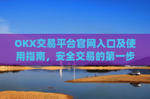 OKX交易平台官网入口及使用指南，安全交易的第一步_okx交易平台官网入口最新版本更新内容