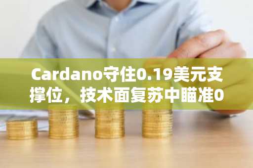 Cardano守住0.19美元支撑位，技术面复苏中瞄准0.24美元突破