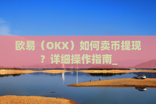 欧易（OKX）如何卖币提现？详细操作指南_