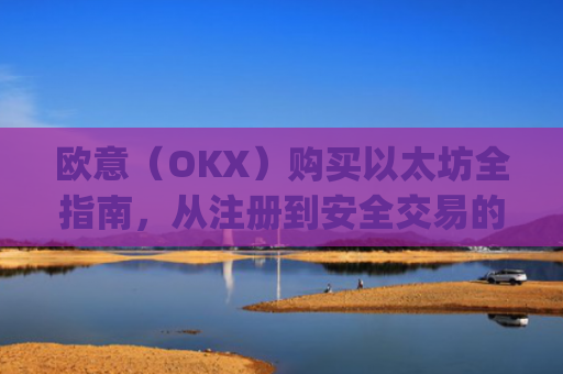 欧意（OKX）购买以太坊全指南，从注册到安全交易的完整流程_欧洲央行以太坊