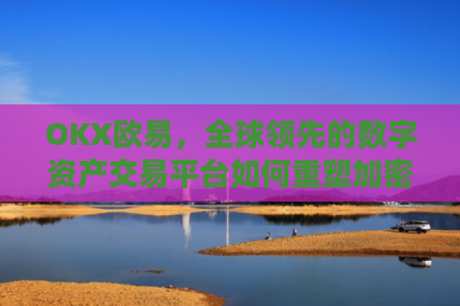 OKX欧易，全球领先的数字资产交易平台如何重塑加密货币生态_okx殴易官网钱包