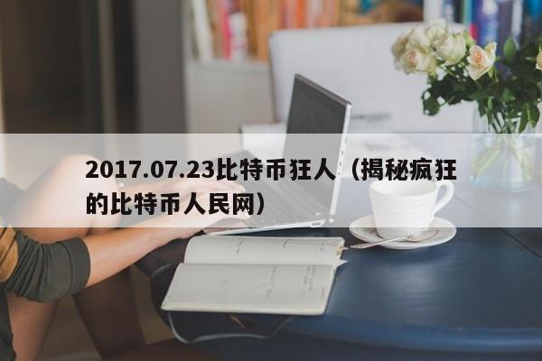 2017.07.23比特币狂人（揭秘疯狂的比特币人民网）