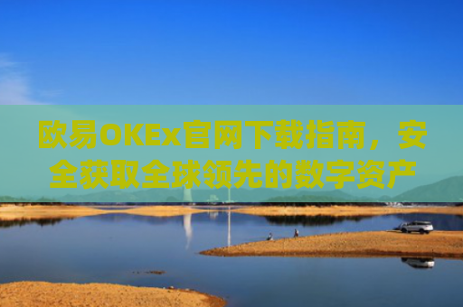 欧易OKEx官网下载指南，安全获取全球领先的数字资产交易平台_
