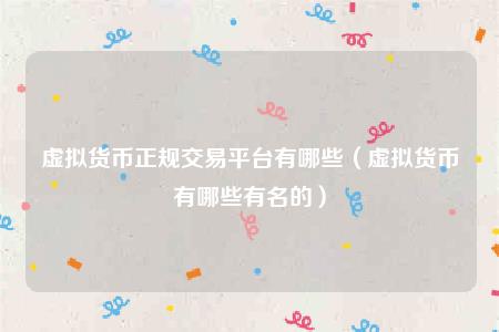 虚拟货币正规交易平台有哪些（虚拟货币有哪些有名的）
