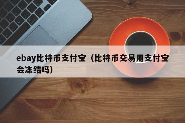 ebay比特币支付宝（比特币交易用支付宝会冻结吗）